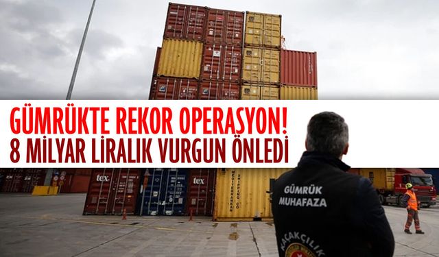 Gümrükte rekor operasyon! 8 milyar liralık vurgun önledi