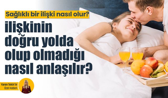 Sağlıklı bir ilişki nasıl olur? İlişkinizin doğru yolda olup olmadığı nasıl anlaşılır? Uzman Klinik Psikolog yanıtladı