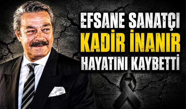 Efsane sanatçı Kadir İnanır hayatını kaybetti