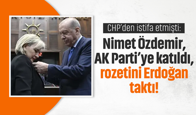 CHP’den istifa etmişti: Nimet Özdemir, AK Parti’ye katıldı, rozetini Erdoğan taktı!
