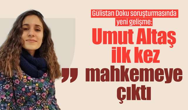 Gülistan Doku soruşturmasında yeni gelişme: Umut Altaş ilk kez mahkemeye çıktı
