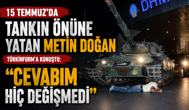 15 Temmuz’da tankın önüne yatan Metin Doğan Türkinform’a konuştu: Cevabım hiç değişmedi