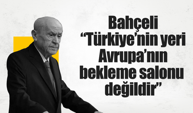 Bahçeli: “Türkiye’nin yeri Avrupa’nın bekleme salonu değildir”