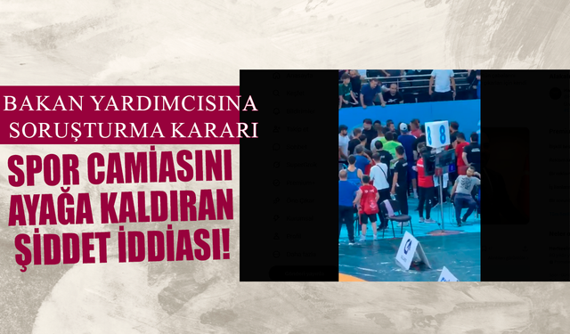 Spor camiasını ayağa kaldıran şiddet iddiası! Bakan yardımcısına soruşturma kararı