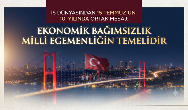 İş dünyasından 15 Temmuz'un 10. yılında ortak mesaj: "Ekonomik bağımsızlık milli egemenliğin temelidir"