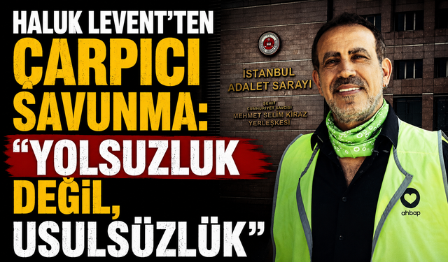 Haluk Levent'ten çarpıcı savunma: "Yolsuzluk değil, usulsüzlük"