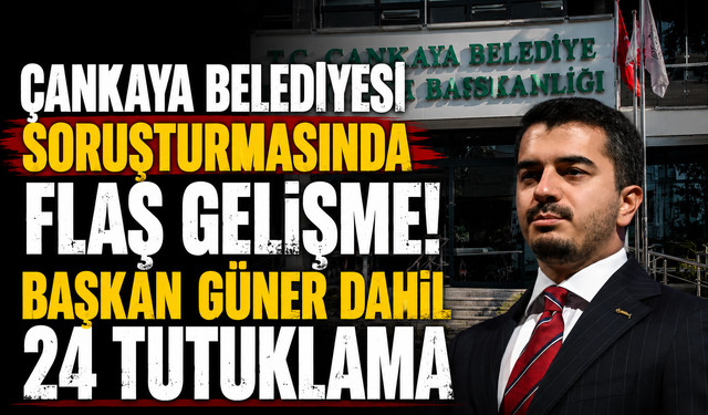 Çankaya Belediyesi soruşturmasında flaş gelişme! Başkan Güner dahil 24 tutuklama