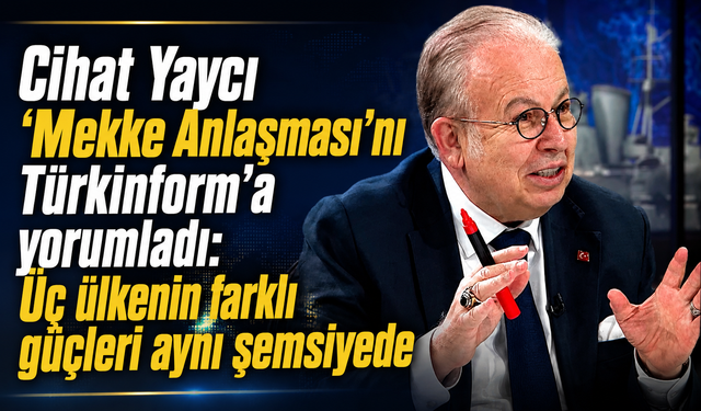 Cihat Yaycı ‘Mekke Anlaşması’nı Türkinform’a yorumladı: Üç ülkenin farklı güçleri aynı şemsiyede