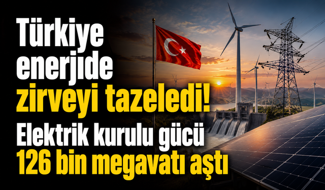 Türkiye enerjide zirveyi tazeledi! Elektrik kurulu gücü 126 bin megavatı aştı