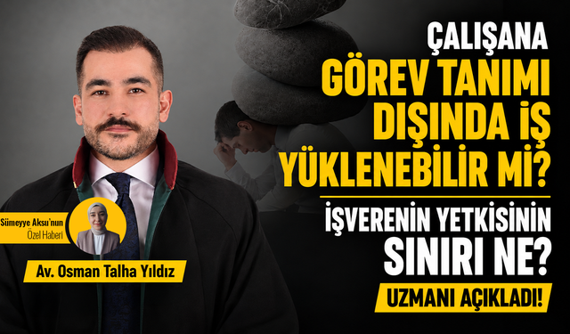Çalışana görev tanımı dışında iş yüklenebilir mi? İşverenin yetkisinin sınırı ne? Uzmanı açıkladı!