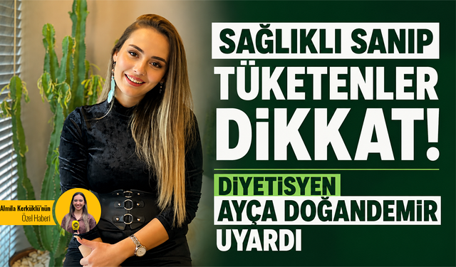 Sağlıklı sanıp tüketenler dikkat! Diyetisyen Ayça Doğandemir uyardı
