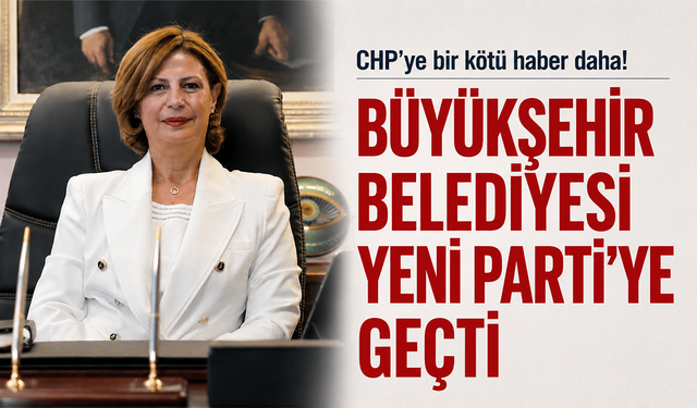 CHP’ye bir kötü haber daha! Büyükşehir belediyesi YENİ Parti’ye geçti