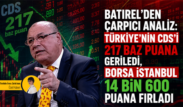 Batırel’den çarpıcı analiz: Türkiye’nin CDS’i 217 baz puana geriledi, Borsa İstanbul 14 bin 600 puana fırladı