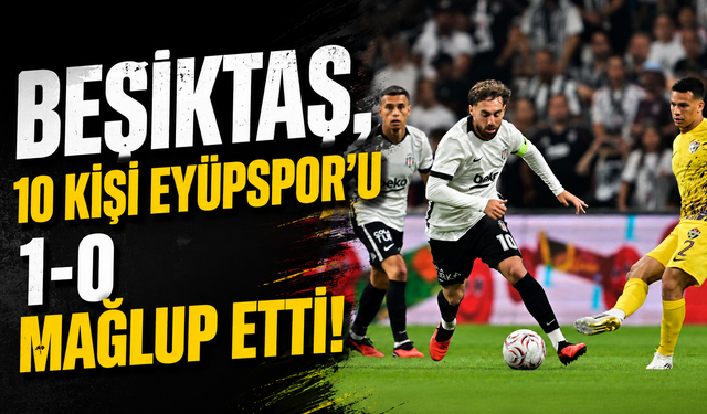 Beşiktaş, 10 kişi Eyüpspor'u 1-0 mağlup etti!