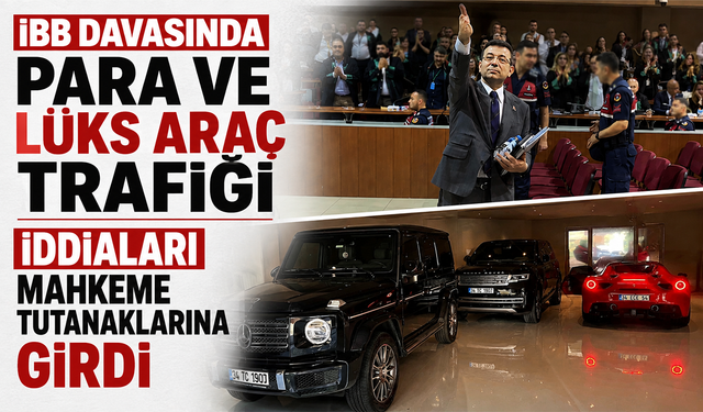 İBB davasında para ve lüks araç trafiği iddiaları mahkeme tutanaklarına girdi