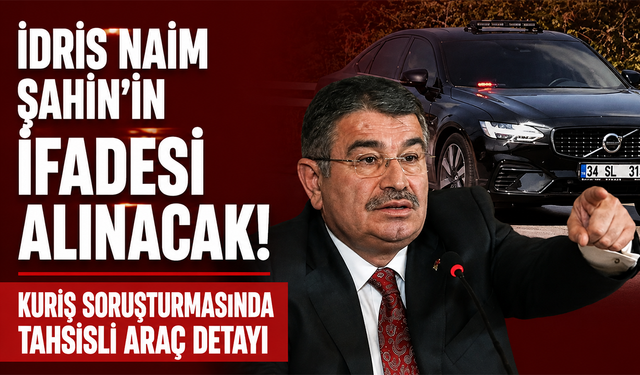 İdris Naim Şahin’in ifadesi alınacak! Kuriş soruşturmasında tahsisli araç detayı