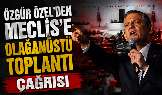 Özgür Özel’den Meclis’e olağanüstü toplantı çağrısı