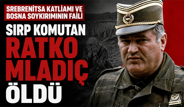 Srebrenitsa Katliamı ve Bosna Soykırımı'nın faili Sırp Komutan "Ratko Mladiç" öldü!