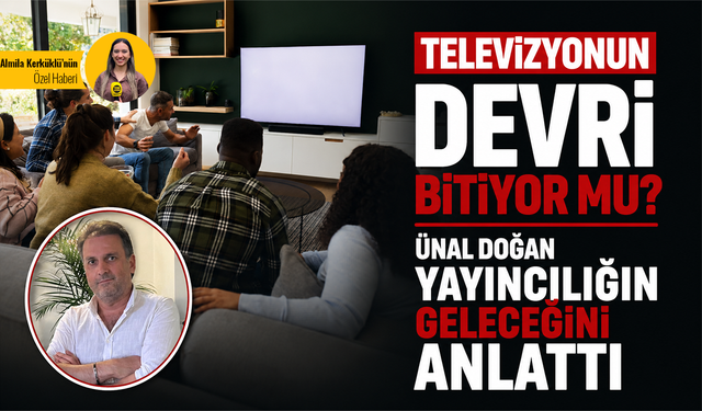 Televizyonun devri bitiyor mu? Ünal Doğan yayıncılığın geleceğini anlattı