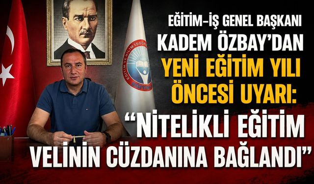 Eğitim-İş Genel Başkanı Kadem Özbay’dan yeni eğitim yılı öncesi uyarı: “Nitelikli eğitim velinin cüzdanına bağlandı”