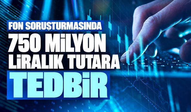 Fon soruşturmasında 750 milyon liralık tutara tedbir