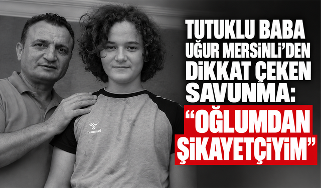 Tutuklu baba Uğur Mersinli’den dikkat çeken savunma: Oğlumdan şikayetçiyim