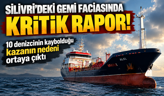 Silivri’deki gemi faciasında kritik rapor! 10 denizcinin kaybolduğu kazanın nedeni ortaya çıktı