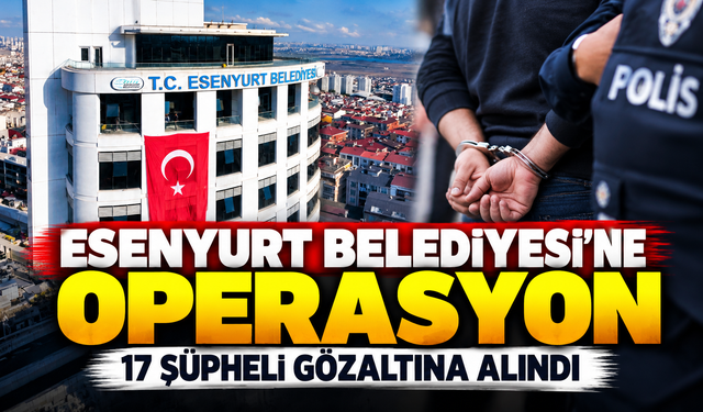 Esenyurt Belediyesi'ne operasyon: 17 şüpheli gözaltına alındı