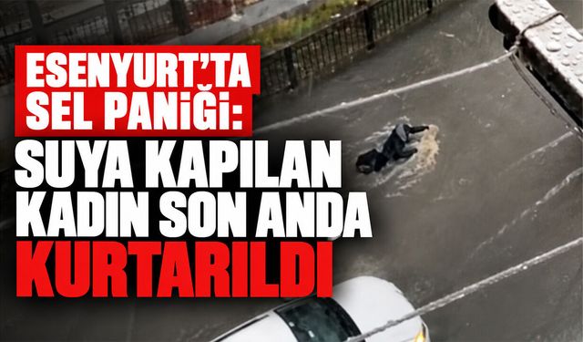 Esenyurt’ta sel paniği: Suya kapılan kadın son anda kurtarıldı