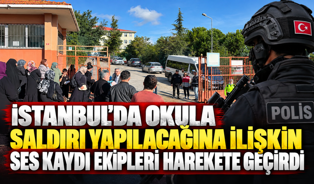 İstanbul'da okula saldırı yapılacağına ilişkin ses kaydı ekipleri harekete geçirdi
