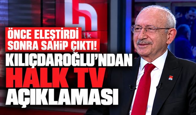 Önce eleştirdi sonra sahip çıktı! Kılıçdaroğlu'ndan Halk TV açıklaması