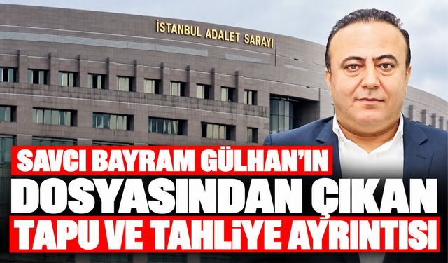 Savcı Bayram Gülhan’ın dosyasından çıkan tapu ve tahliye ayrıntısı