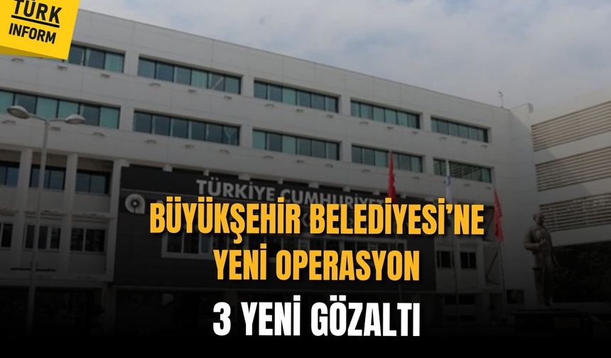 Büyükşehir Belediyesi'nde rüşvet operasyonu devam ediyor: 3 yeni gözaltı