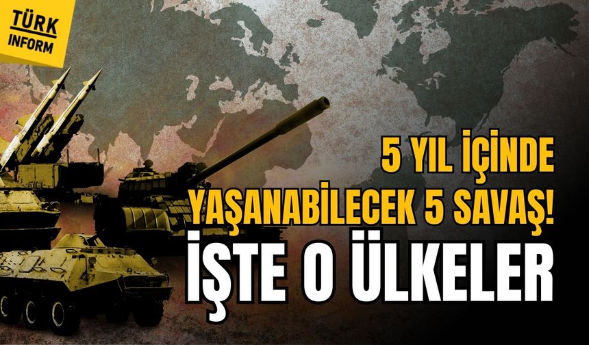 5 yıl içinde savaş çıkabilecek 5 ülke!