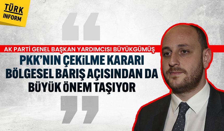 AK Parti'li Büyükgümüş: 'PKK’nın çekilme kararı, bölgesel barış açısından da büyük önem taşıyor'