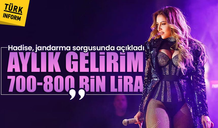 Hadise, jandarma sorgusunda açıkladı: Aylık gelirim 700-800 bin lira