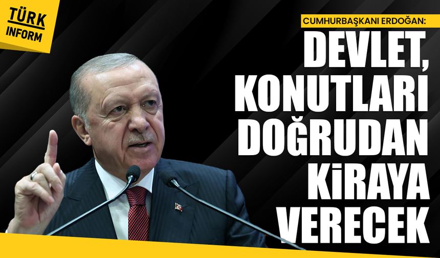 Cumhurbaşkanı Erdoğan: 'Devlet, konutları doğrudan kiraya verecek'