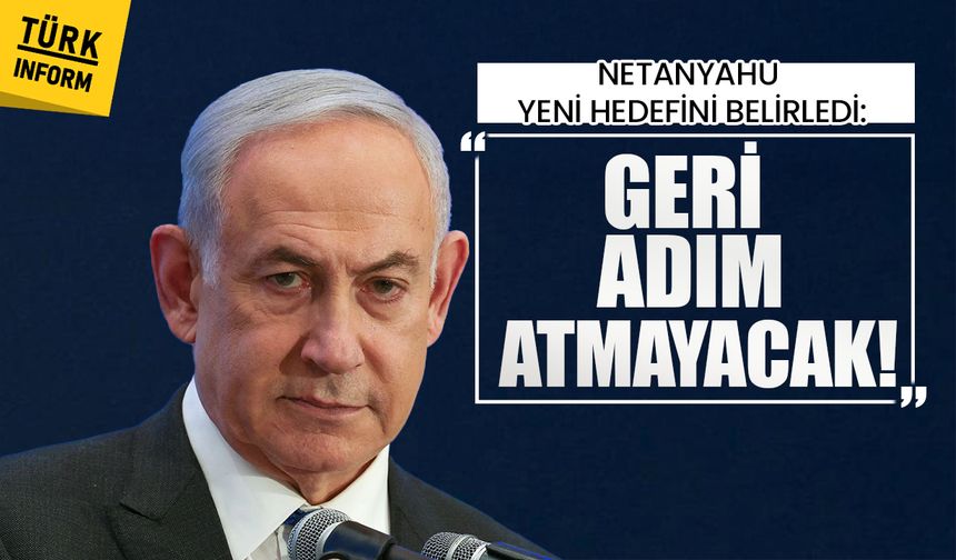 Netanyahu yeni hedefini belirledi: Geri adım atmayacak!