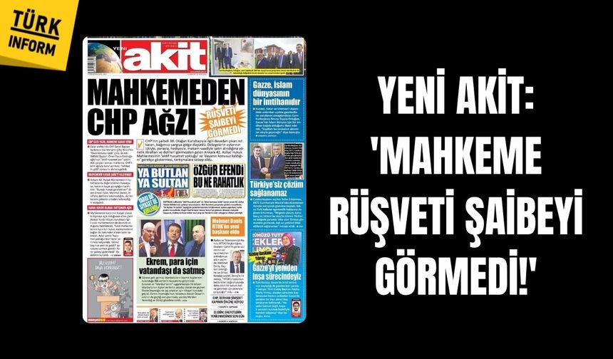 Yeni Akit manşetiyle CHP’yi hedef aldı: 'Mahkeme rüşveti şaibeyi görmedi!'