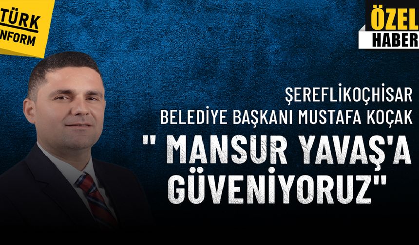Şereflikoçhisar Belediye Başkanı Mustafa Koçak: Mansur Yavaş'a güveniyoruz