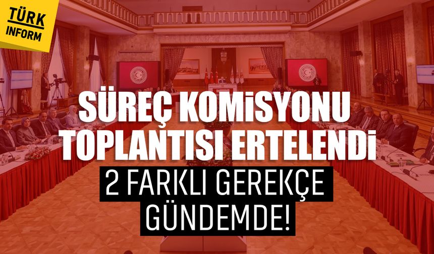 Süreç komisyonu toplantısı ertelendi: 2 farklı gerekçe gündemde!