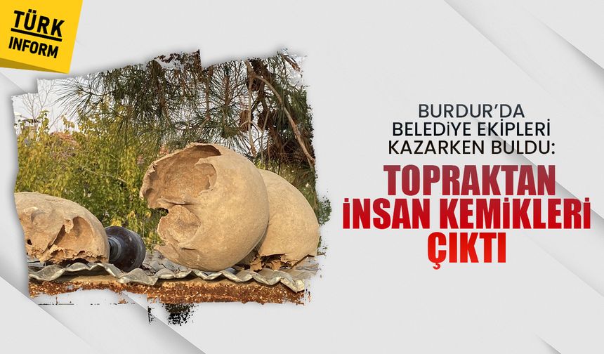 Burdur’da belediye ekipleri kazarken buldu: Topraktan insan kemikleri çıktı