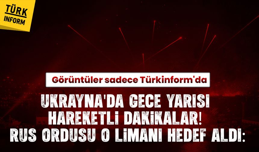 Ukrayna'da gece yarısı hareketli dakikalar! Rus ordusu o limanı hedef aldı: Görüntüler sadece TÜRKINFORM'da