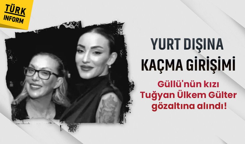 Son dakika: Güllü'nün kızı Tuğyan Ülkem Gülter gözaltına alındı!
