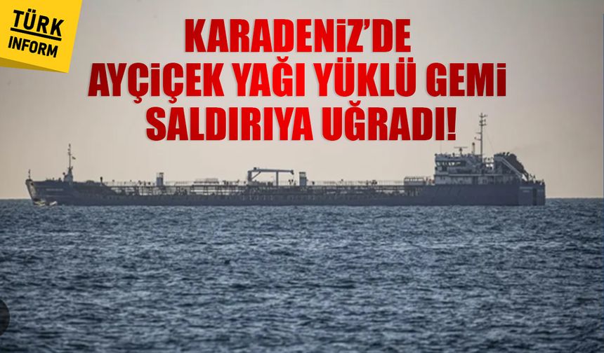 Karadeniz’de ayçiçek yağı yüklü gemi saldırıya uğradı!