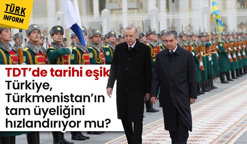 TDT’de tarihi eşik: Türkiye, Türkmenistan’ın tam üyeliğini hızlandırıyor mu?
