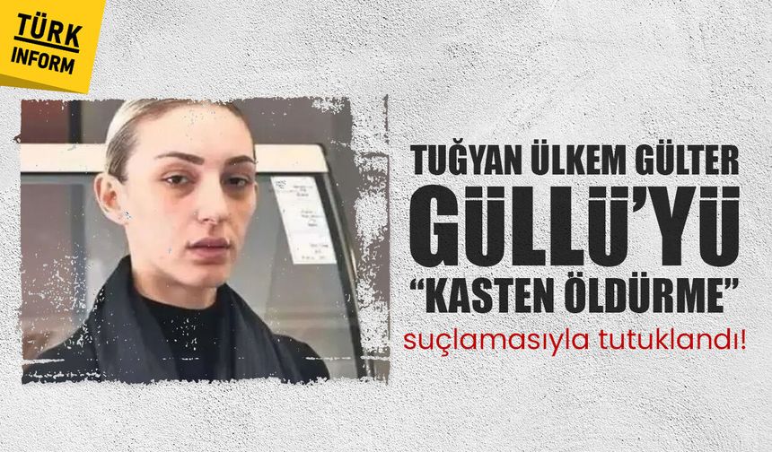 Tuğyan Ülkem Gülter, Güllü’yü “kasten öldürme” suçlamasıyla tutuklandı!