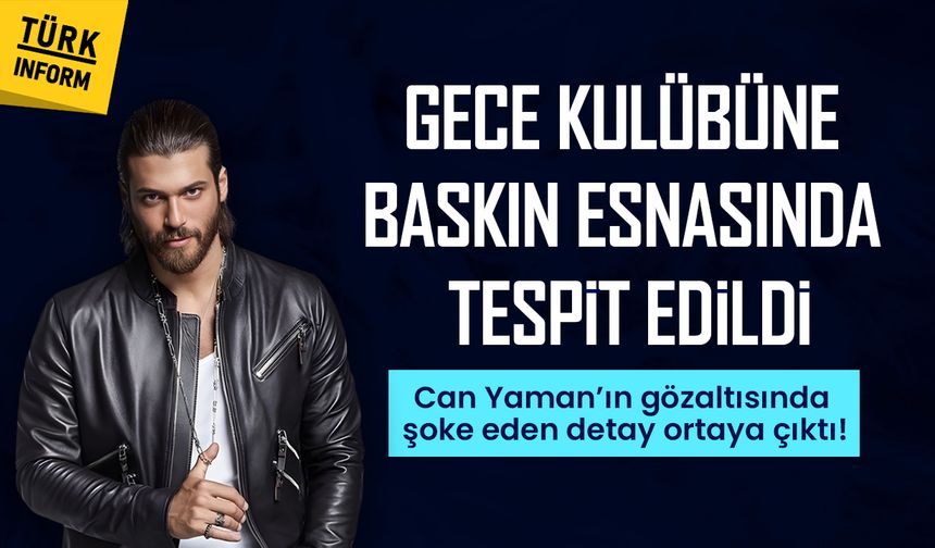 Gece kulübüne baskın esnasında tespit edildi: Can Yaman’ın gözaltısında şoke eden detay ortaya çıktı!
