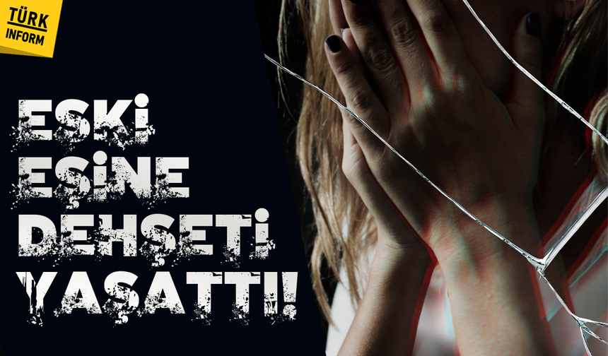 Eski eşine dehşeti yaşattı! Gece eve girdi