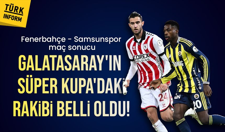 Fenerbahçe - Samsunspor maç sonucu: GALATASARAY'IN SÜPER KUPA'DAKİ RAKİBİ FENERBAHÇE!